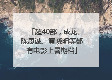 超40部，成龙、陈思诚、黄晓明等都有电影上暑期档