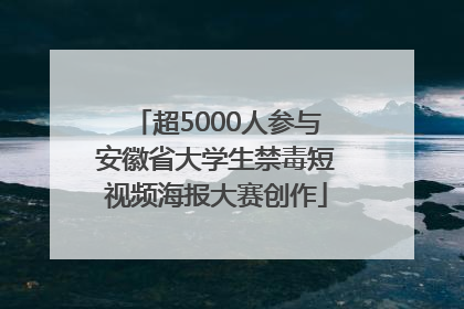 超5000人参与安徽省大学生禁毒短视频海报大赛创作