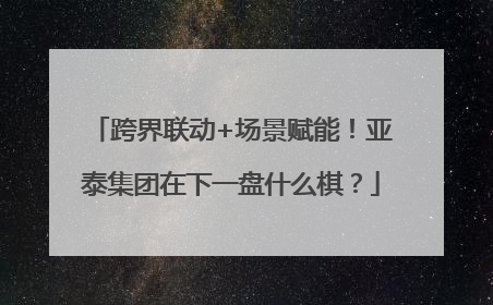 跨界联动+场景赋能！亚泰集团在下一盘什么棋？