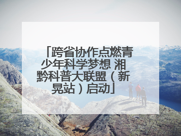 跨省协作点燃青少年科学梦想 湘黔科普大联盟（新晃站）启动