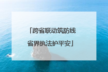 跨省联动筑防线 省界执法护平安