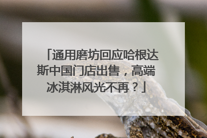 通用磨坊回应哈根达斯中国门店出售，高端冰淇淋风光不再？