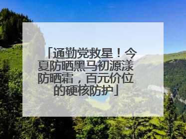 通勤党救星！今夏防晒黑马初源漾防晒霜，百元价位的硬核防护