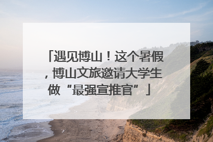 遇见博山！这个暑假，博山文旅邀请大学生做“最强宣推官”