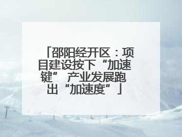 邵阳经开区：项目建设按下“加速键” 产业发展跑出“加速度”