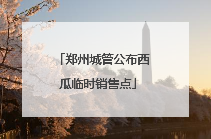 郑州城管公布西瓜临时销售点
