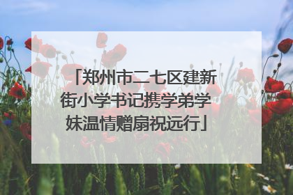 郑州市二七区建新街小学书记携学弟学妹温情赠扇祝远行