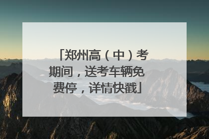 郑州高（中）考期间，送考车辆免费停，详情快戳