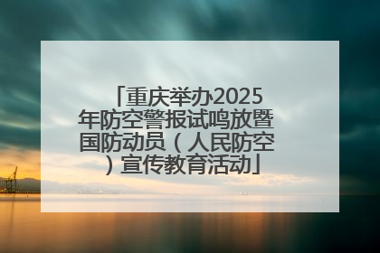 重庆举办2025年防空警报试鸣放暨国防动员（人民防空）宣传教育活动