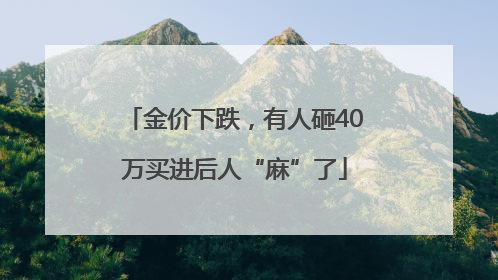 金价下跌，有人砸40万买进后人“麻”了