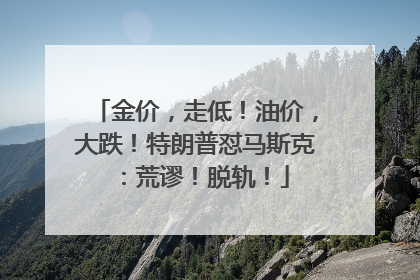 金价，走低！油价，大跌！特朗普怼马斯克：荒谬！脱轨！
