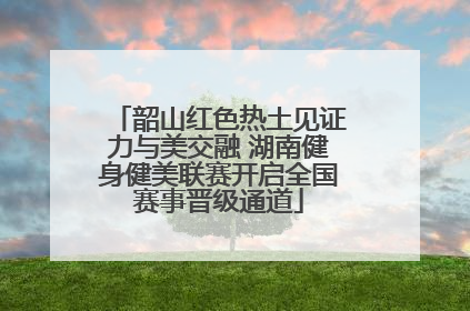 韶山红色热土见证力与美交融 湖南健身健美联赛开启全国赛事晋级通道