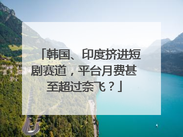 韩国、印度挤进短剧赛道,平台月费甚至超过奈飞?