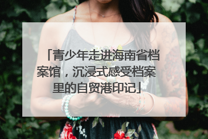 青少年走进海南省档案馆，沉浸式感受档案里的自贸港印记