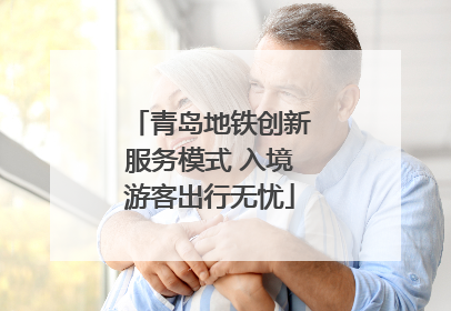 青岛地铁创新服务模式 入境游客出行无忧