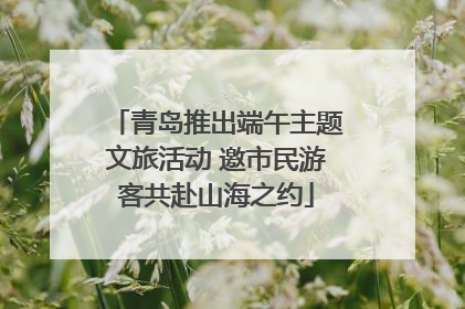 青岛推出端午主题文旅活动 邀市民游客共赴山海之约