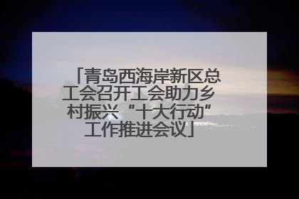 青岛西海岸新区总工会召开工会助力乡村振兴“十大行动”工作推进会议