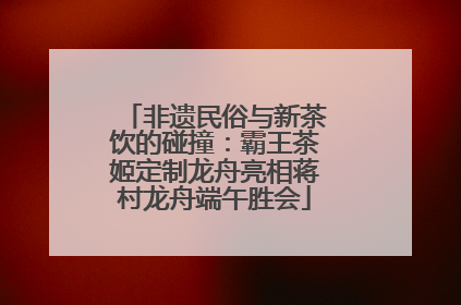 非遗民俗与新茶饮的碰撞：霸王茶姬定制龙舟亮相蒋村龙舟端午胜会