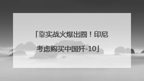 靠实战火爆出圈！印尼考虑购买中国歼-10