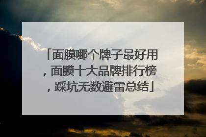 面膜哪个牌子最好用，面膜十大品牌排行榜，踩坑无数避雷总结