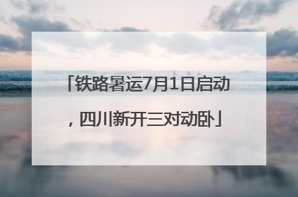 铁路暑运7月1日启动，四川新开三对动卧