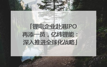 锂电企业赴港IPO再添一员，亿纬锂能：深入推进全球化战略