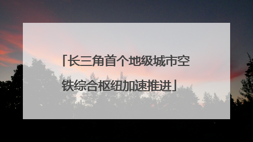 长三角首个地级城市空铁综合枢纽加速推进