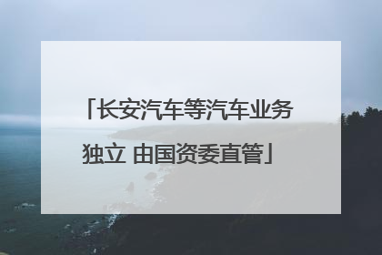 长安汽车等汽车业务独立 由国资委直管