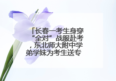 长春一考生身穿“全对”战服赴考，东北师大附中学弟学妹为考生送专属祝福矿泉水