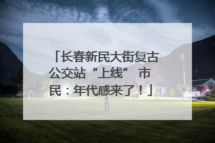长春新民大街复古公交站“上线” 市民：年代感来了！