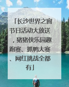 长沙世界之窗节日活动大放送，猪猪侠乐园趣跑赛、抓鸭大赛、网红挑战全都有