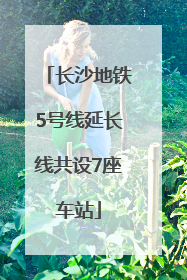 长沙地铁5号线延长线共设7座车站