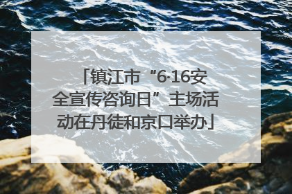 镇江市“6·16安全宣传咨询日”主场活动在丹徒和京口举办