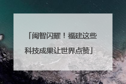 闽智闪耀！福建这些科技成果让世界点赞