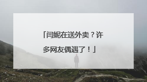 闫妮在送外卖？许多网友偶遇了！