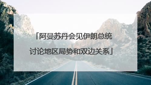 阿曼苏丹会见伊朗总统 讨论地区局势和双边关系