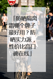 防晒隔离霜哪个牌子最好用？防晒实力派，性价比高口碑在线