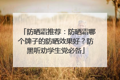防晒霜推荐：防晒霜哪个牌子的防晒效果好？防黑听劝学生党必备