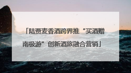 陆贾麦香酒跨界推“买酒赠南极游”创新酒旅融合营销