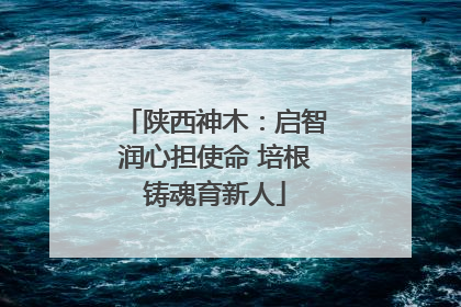 陕西神木：启智润心担使命 培根铸魂育新人