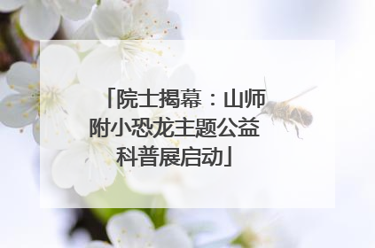 院士揭幕：山师附小恐龙主题公益科普展启动