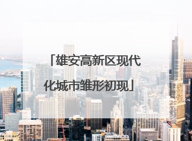 雄安高新区现代化城市雏形初现