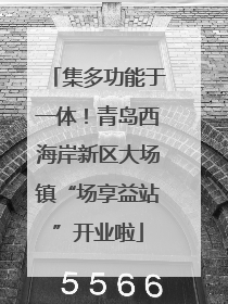 集多功能于一体！青岛西海岸新区大场镇“场享益站”开业啦