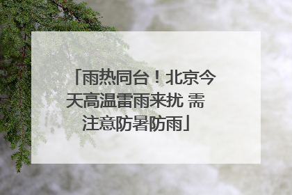 雨热同台！北京今天高温雷雨来扰 需注意防暑防雨