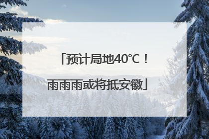 预计局地40℃！雨雨雨或将抵安徽