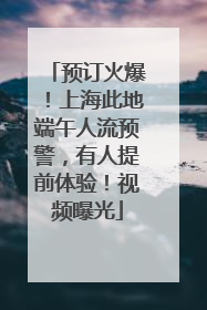 预订火爆！上海此地端午人流预警，有人提前体验！视频曝光