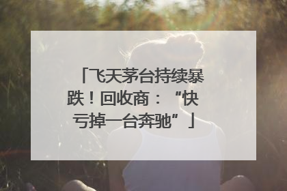 飞天茅台持续暴跌！回收商：“快亏掉一台奔驰”