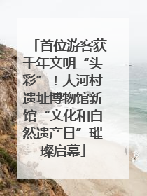 首位游客获千年文明“头彩”！大河村遗址博物馆新馆“文化和自然遗产日”璀璨启幕