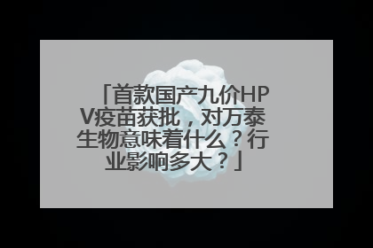 首款国产九价HPV疫苗获批，对万泰生物意味着什么？行业影响多大？