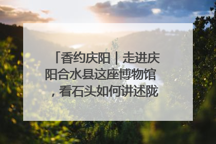 香约庆阳｜走进庆阳合水县这座博物馆，看石头如何讲述陇东千年历史